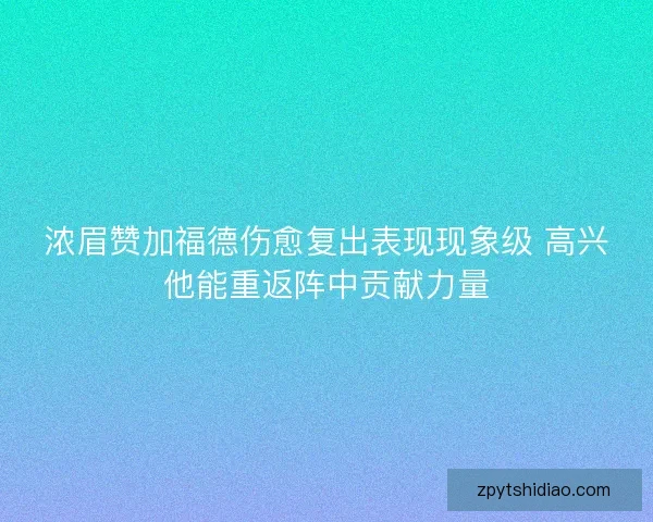 浓眉赞加福德伤愈复出表现现象级 高兴他能重返阵中贡献力量 浓眉赞加福德伤愈复出表现现象级 高兴他能重返阵中贡献力量