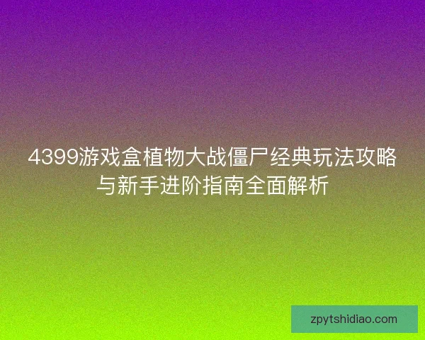 4399游戏盒植物大战僵尸经典玩法攻略与新手进阶指南全面解析