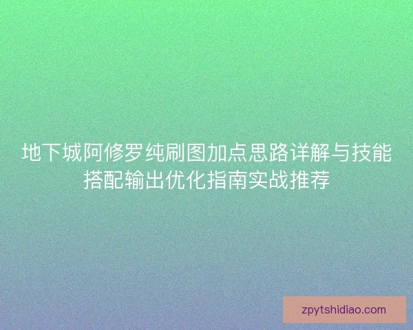 地下城阿修罗纯刷图加点思路详解与技能搭配输出优化指南实战推荐 地下城阿修罗纯刷图加点思路详解与技能搭配输出优化指南实战推荐