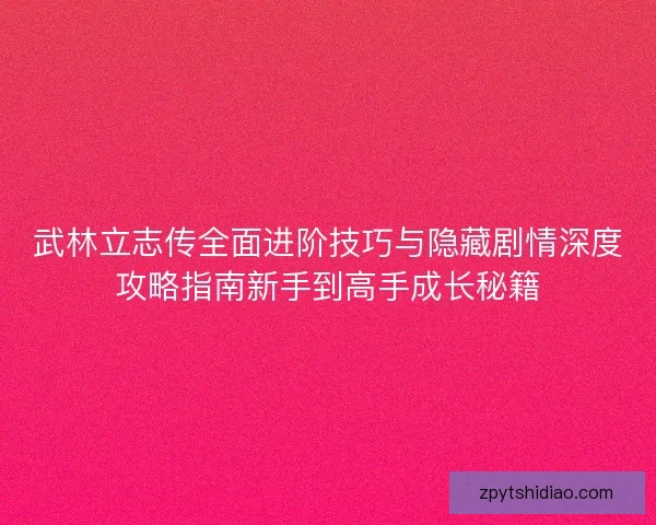 武林立志传全面进阶技巧与隐藏剧情深度攻略指南新手到高手成长秘籍