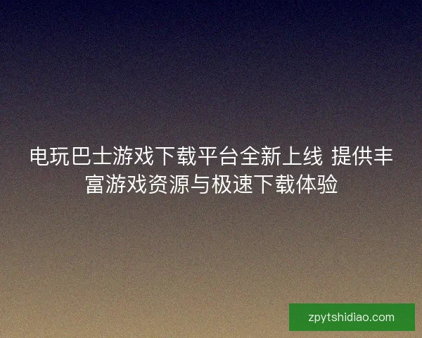 电玩巴士游戏下载平台全新上线 提供丰富游戏资源与极速下载体验
