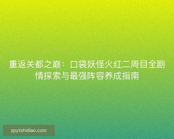 重返关都之巅：口袋妖怪火红二周目全剧情探索与最强阵容养成指南