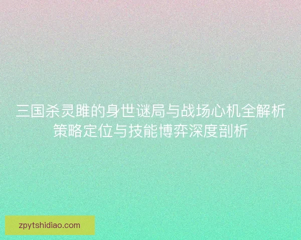 三国杀灵雎的身世谜局与战场心机全解析策略定位与技能博弈深度剖析