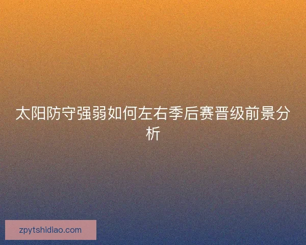 太阳防守强弱如何左右季后赛晋级前景分析 太阳防守强弱如何左右季后赛晋级前景分析