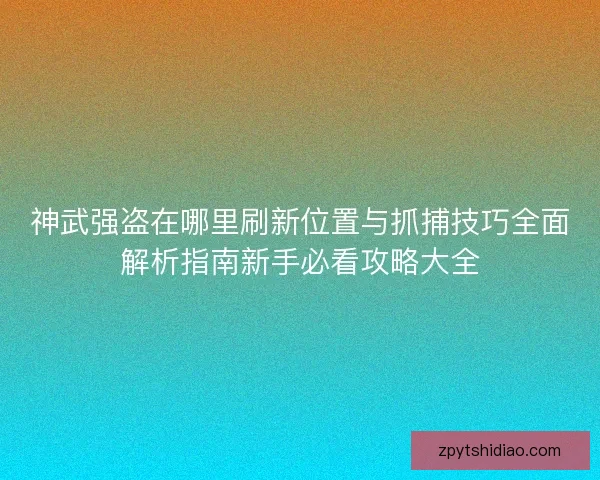 神武强盗在哪里刷新位置与抓捕技巧全面解析指南新手必看攻略大全 神武强盗在哪里刷新位置与抓捕技巧全面解析指南新手必看攻略大全