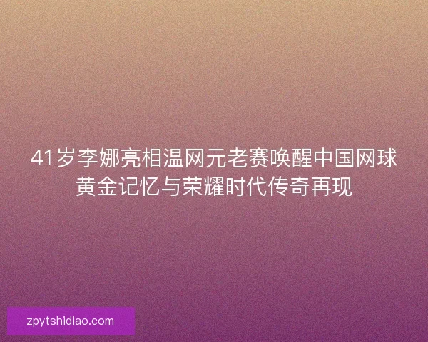 41岁李娜亮相温网元老赛唤醒中国网球黄金记忆与荣耀时代传奇再现 41岁李娜亮相温网元老赛唤醒中国网球黄金记忆与荣耀时代传奇再现