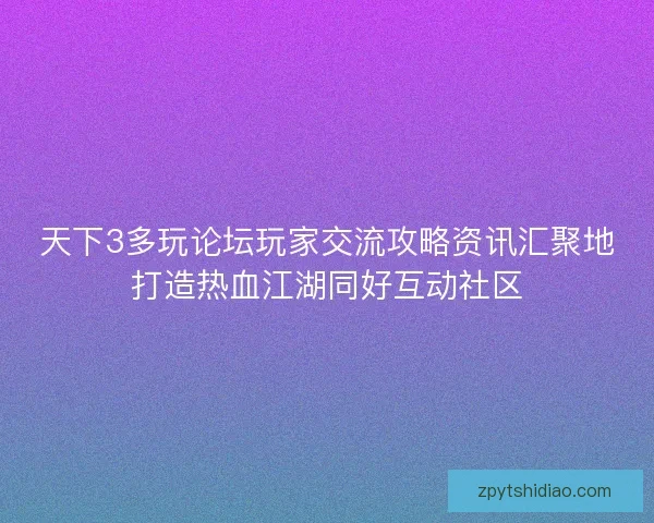 天下3多玩论坛玩家交流攻略资讯汇聚地打造热血江湖同好互动社区