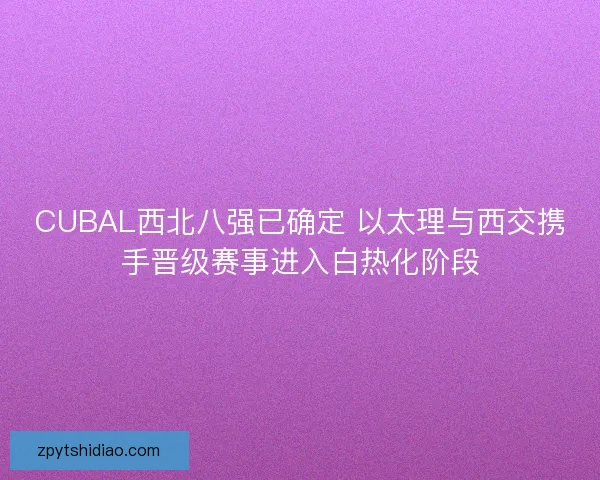 CUBAL西北八强已确定 以太理与西交携手晋级赛事进入白热化阶段