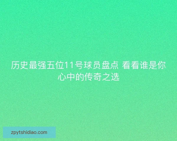历史最强五位11号球员盘点 看看谁是你心中的传奇之选 历史最强五位11号球员盘点 看看谁是你心中的传奇之选