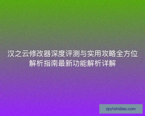 汉之云修改器深度评测与实用攻略全方位解析指南最新功能解析详解