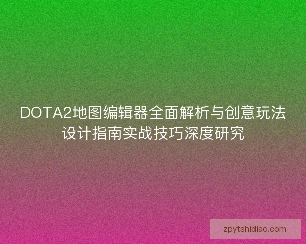 DOTA2地图编辑器全面解析与创意玩法设计指南实战技巧深度研究 DOTA2地图编辑器全面解析与创意玩法设计指南实战技巧深度研究