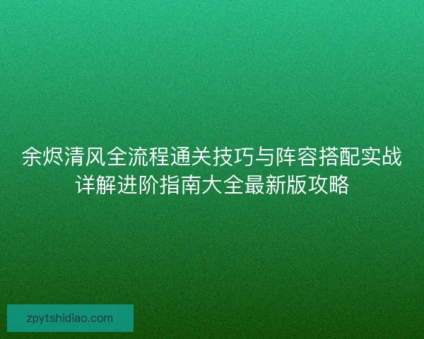 余烬清风全流程通关技巧与阵容搭配实战详解进阶指南大全最新版攻略