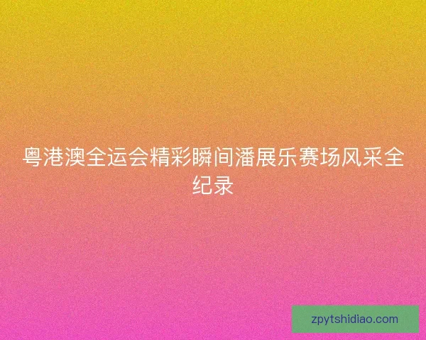 粤港澳全运会精彩瞬间潘展乐赛场风采全纪录 粤港澳全运会精彩瞬间潘展乐赛场风采全纪录