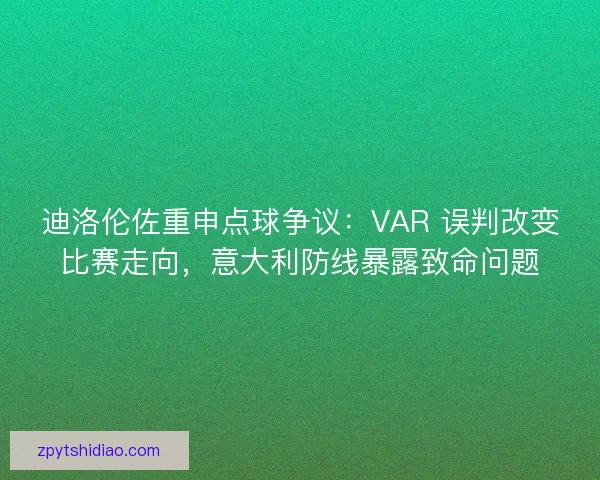 迪洛伦佐重申点球争议：VAR 误判改变比赛走向，意大利防线暴露致命问题