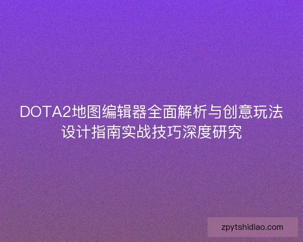 DOTA2地图编辑器全面解析与创意玩法设计指南实战技巧深度研究