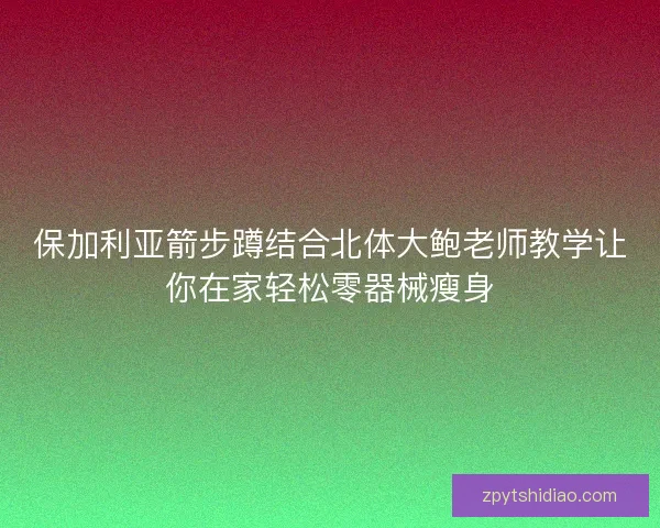 保加利亚箭步蹲结合北体大鲍老师教学让你在家轻松零器械瘦身 保加利亚箭步蹲结合北体大鲍老师教学让你在家轻松零器械瘦身