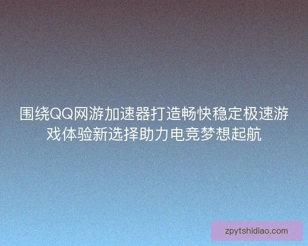 围绕QQ网游加速器打造畅快稳定极速游戏体验新选择助力电竞梦想起航 围绕QQ网游加速器打造畅快稳定极速游戏体验新选择助力电竞梦想起航