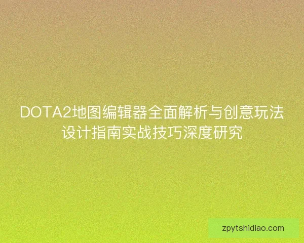 DOTA2地图编辑器全面解析与创意玩法设计指南实战技巧深度研究