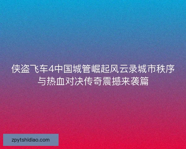 侠盗飞车4中国城管崛起风云录城市秩序与热血对决传奇震撼来袭篇 侠盗飞车4中国城管崛起风云录城市秩序与热血对决传奇震撼来袭篇