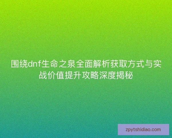 围绕dnf生命之泉全面解析获取方式与实战价值提升攻略深度揭秘 围绕dnf生命之泉全面解析获取方式与实战价值提升攻略深度揭秘