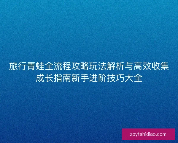 旅行青蛙全流程攻略玩法解析与高效收集成长指南新手进阶技巧大全