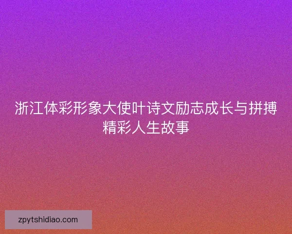 浙江体彩形象大使叶诗文励志成长与拼搏精彩人生故事