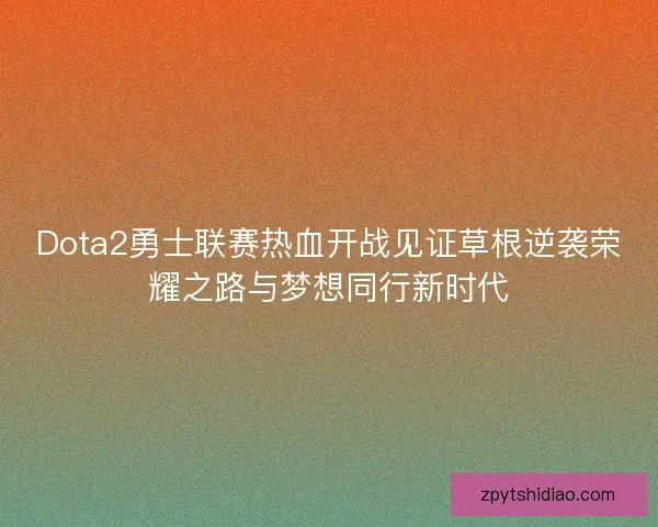 Dota2勇士联赛热血开战见证草根逆袭荣耀之路与梦想同行新时代 Dota2勇士联赛热血开战见证草根逆袭荣耀之路与梦想同行新时代