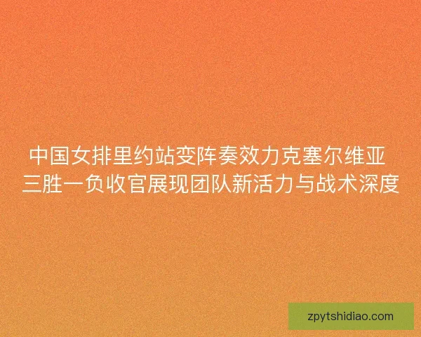 中国女排里约站变阵奏效力克塞尔维亚 三胜一负收官展现团队新活力与战术深度 中国女排里约站变阵奏效力克塞尔维亚 三胜一负收官展现团队新活力与战术深度