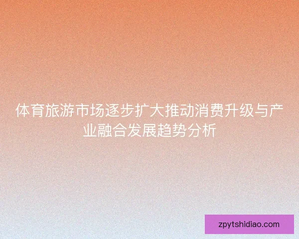 体育旅游市场逐步扩大推动消费升级与产业融合发展趋势分析 体育旅游市场逐步扩大推动消费升级与产业融合发展趋势分析