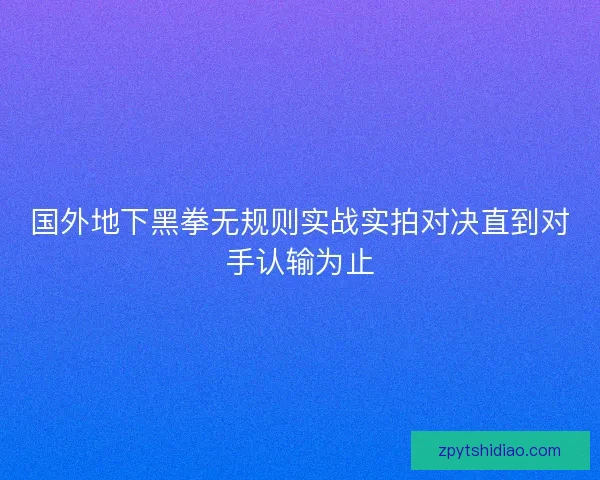国外地下黑拳无规则实战实拍对决直到对手认输为止 国外地下黑拳无规则实战实拍对决直到对手认输为止