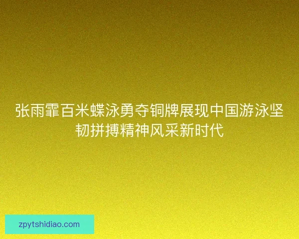 张雨霏百米蝶泳勇夺铜牌展现中国游泳坚韧拼搏精神风采新时代 张雨霏百米蝶泳勇夺铜牌展现中国游泳坚韧拼搏精神风采新时代